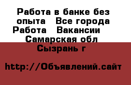 Работа в банке без опыта - Все города Работа » Вакансии   . Самарская обл.,Сызрань г.